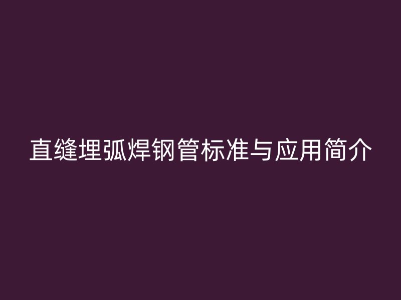 直缝埋弧焊钢管标准与应用简介