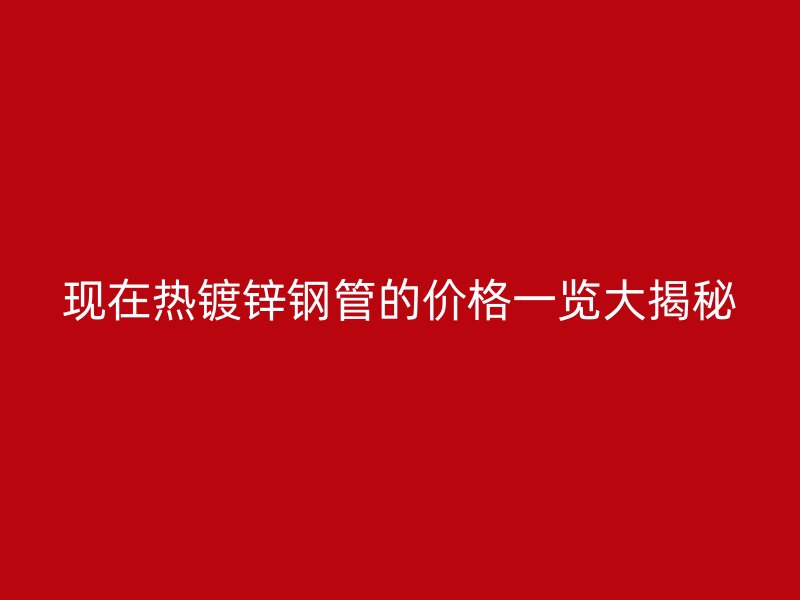 现在热镀锌钢管的价格一览大揭秘