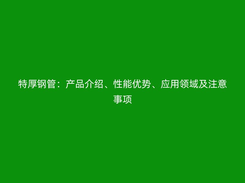 特厚钢管:产品介绍、性能优势、应用领域及注意事项