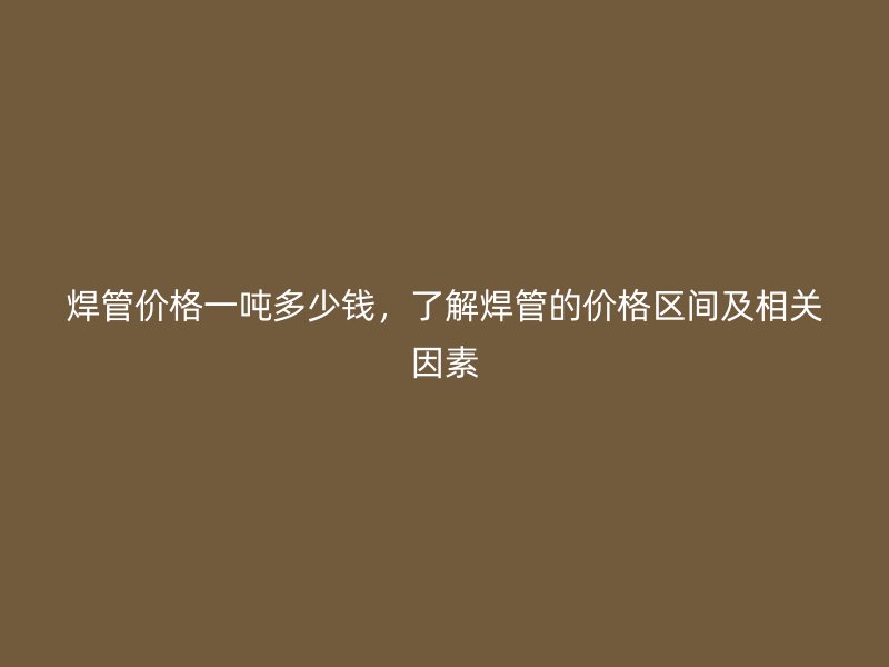焊管价格一吨多少钱，了解焊管的价格区间及相关因素