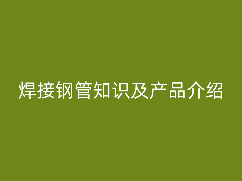 焊接钢管知识及产品介绍