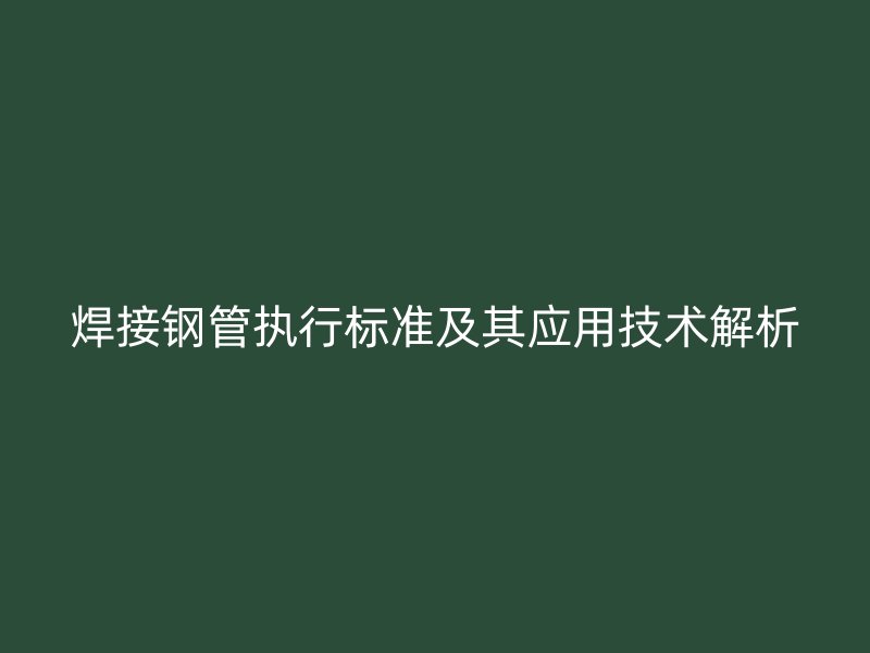 焊接钢管执行标准及其应用技术解析