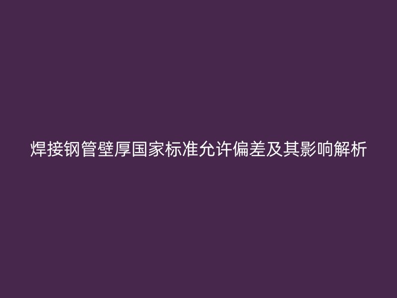 焊接钢管壁厚国家标准允许偏差及其影响解析