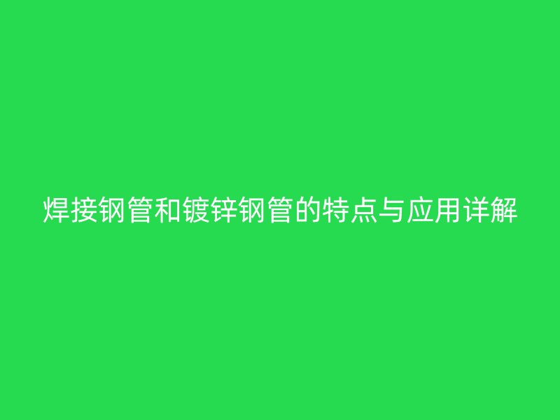 焊接钢管和镀锌钢管的特点与应用详解