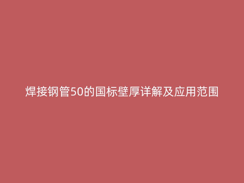 焊接钢管50的国标壁厚详解及应用范围