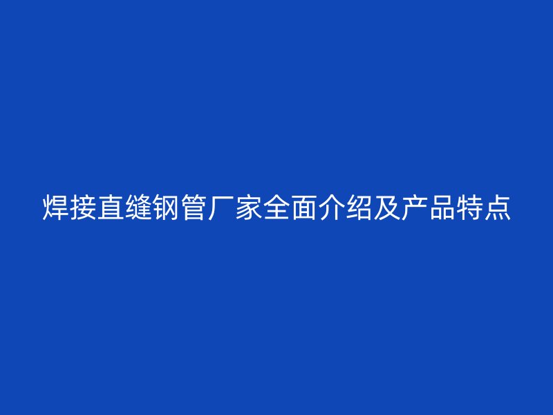 焊接直缝钢管厂家全面介绍及产品特点