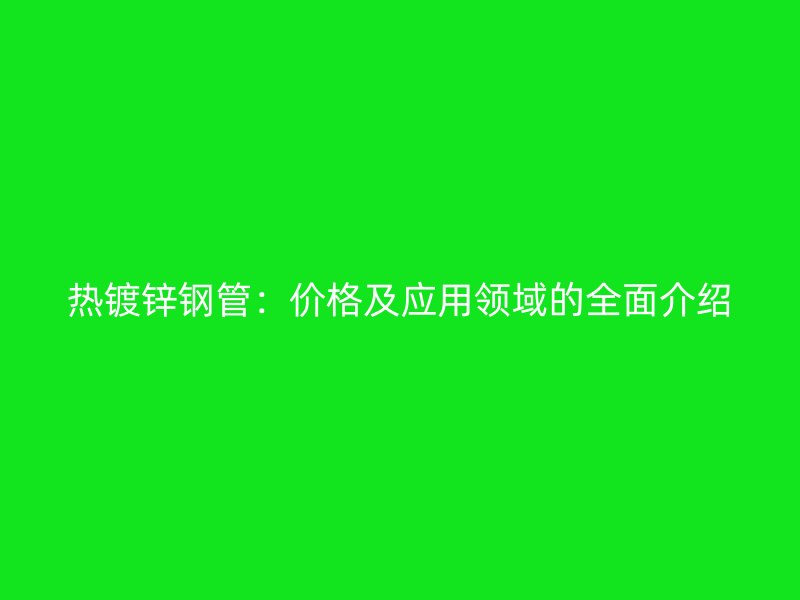 热镀锌钢管:价格及应用领域的全面介绍