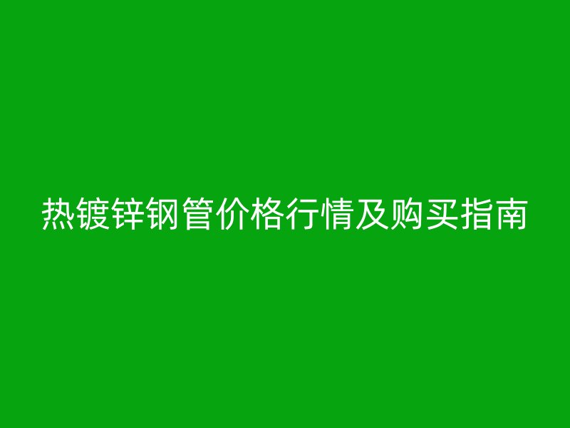 热镀锌钢管价格行情及购买指南