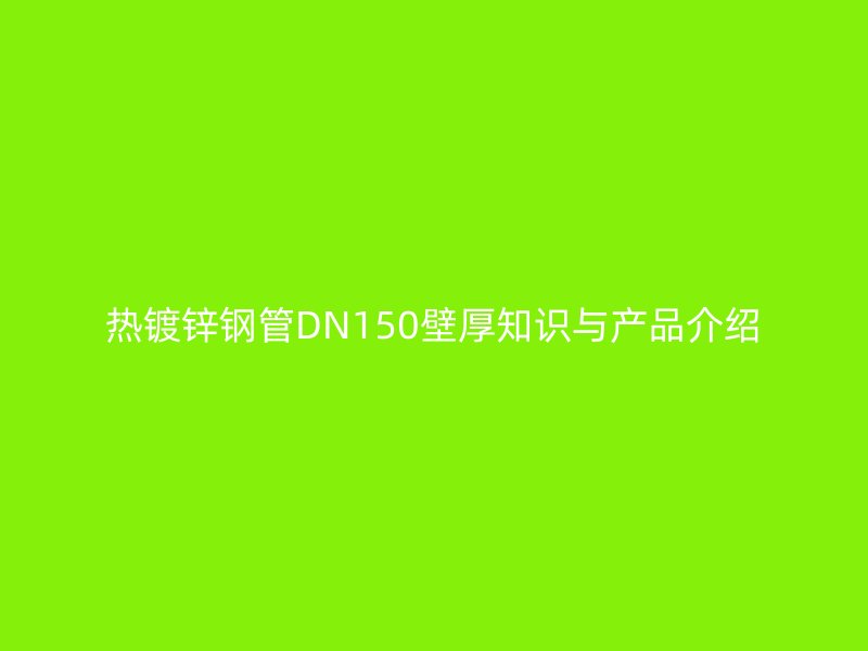 热镀锌钢管DN150壁厚知识与产品介绍