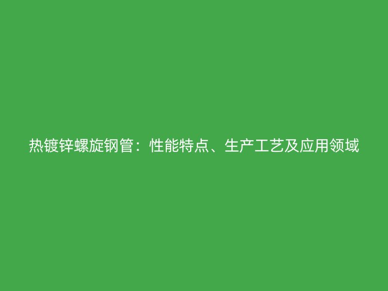 热镀锌螺旋钢管:性能特点、生产工艺及应用领域