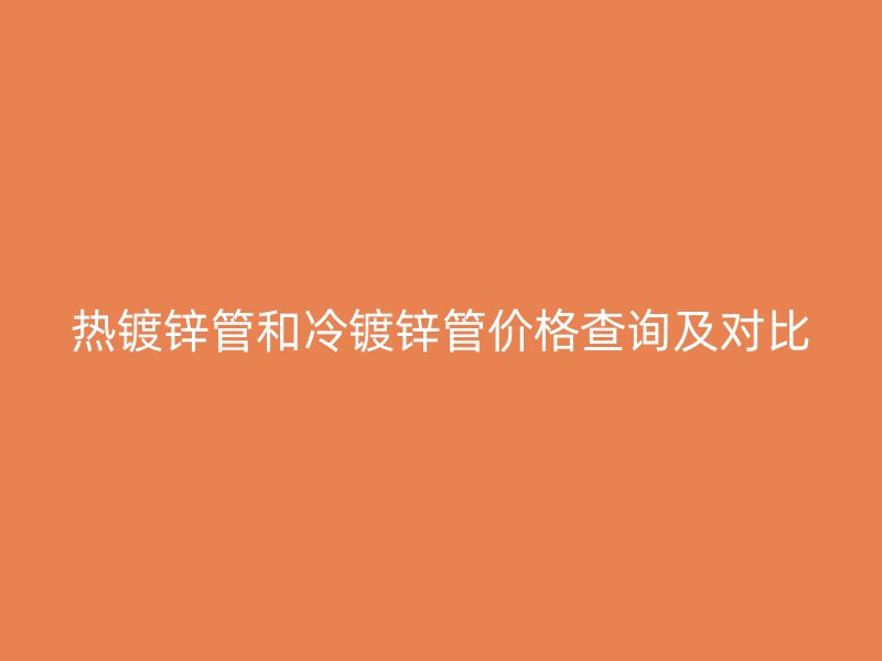 热镀锌管和冷镀锌管价格查询及对比