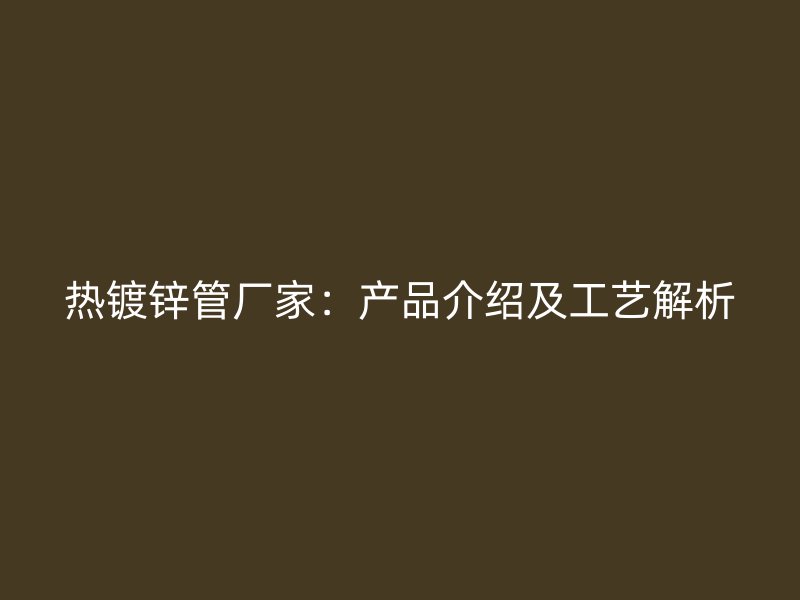 热镀锌管厂家:产品介绍及工艺解析