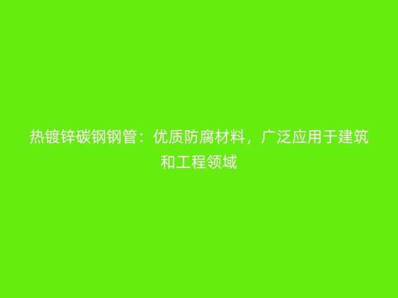热镀锌碳钢钢管:优质防腐材料,广泛应用于建筑和工程领域