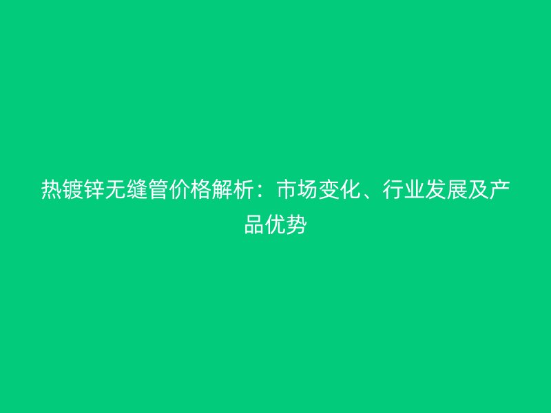 热镀锌无缝管价格解析:市场变化、行业发展及产品优势