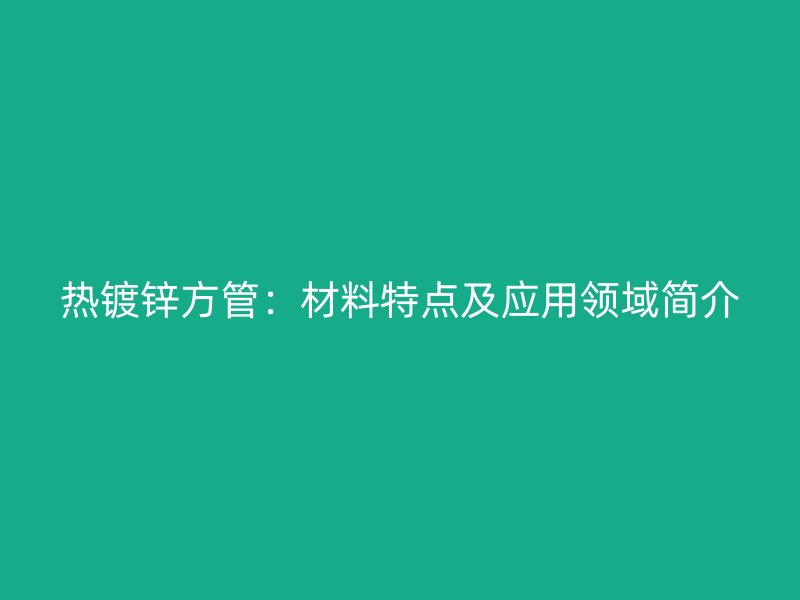 热镀锌方管：材料特点及应用领域简介