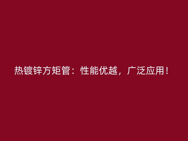 热镀锌方矩管:性能优越,广泛应用!