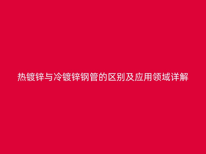 热镀锌与冷镀锌钢管的区别及应用领域详解