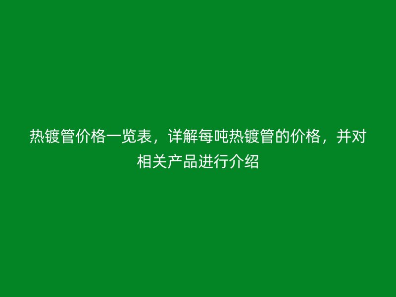 热镀管价格一览表,详解每吨热镀管的价格,并对相关产品进行介绍