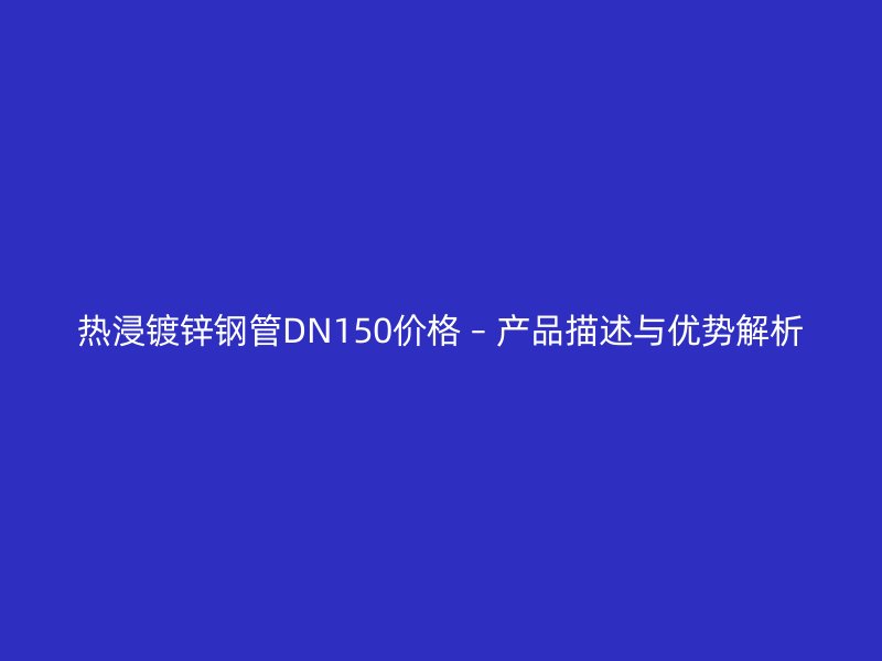 热浸镀锌钢管DN150价格 – 产品描述与优势解析