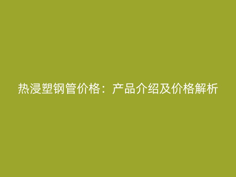 热浸塑钢管价格：产品介绍及价格解析