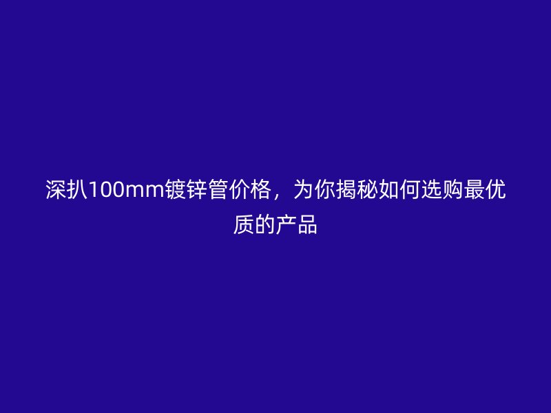 深扒100mm镀锌管价格,为你揭秘如何选购最优质的产品