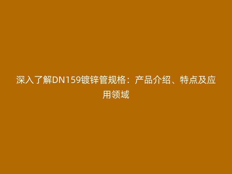 深入了解DN159镀锌管规格:产品介绍、特点及应用领域