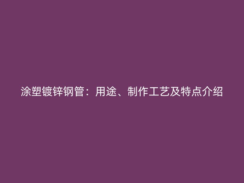 涂塑镀锌钢管:用途、制作工艺及特点介绍