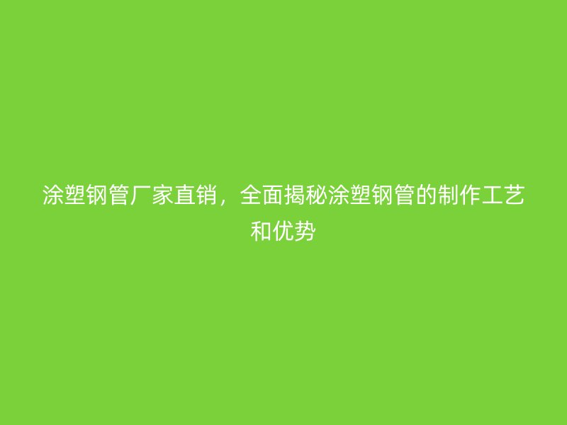 涂塑钢管厂家直销,全面揭秘涂塑钢管的制作工艺和优势