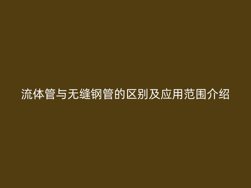 流体管与无缝钢管的区别及应用范围介绍