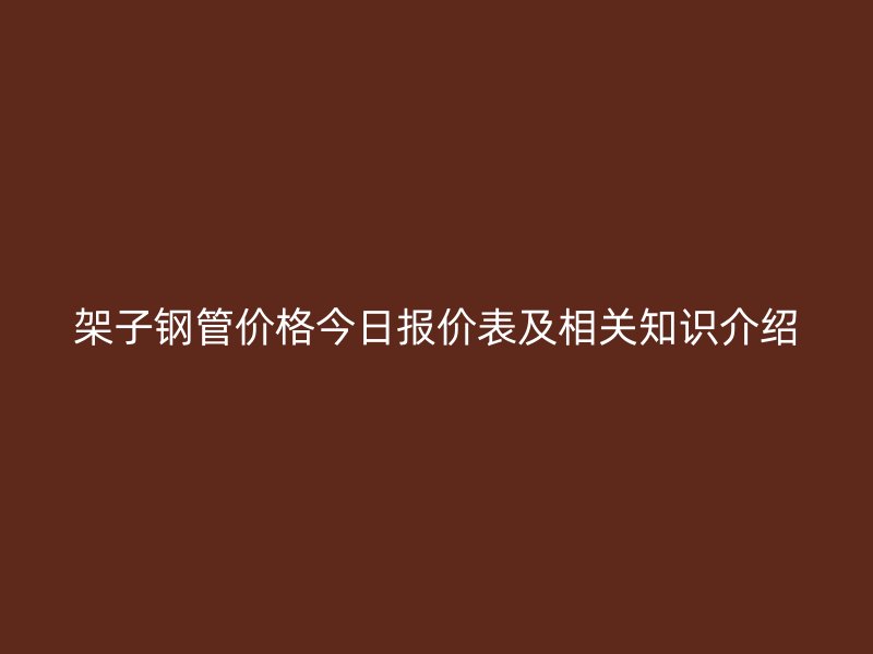 架子钢管价格今日报价表及相关知识介绍