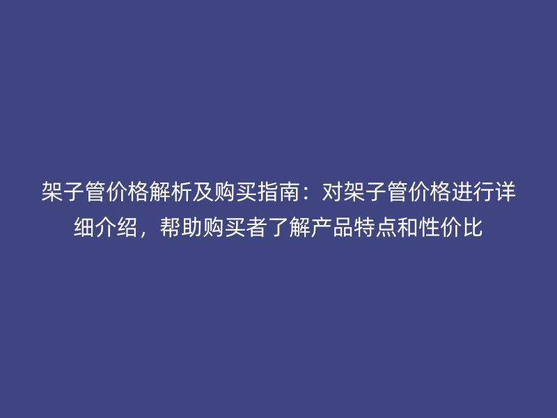 架子管价格解析及购买指南：对架子管价格进行详细介绍，帮助购买者了解产品特点和性价比