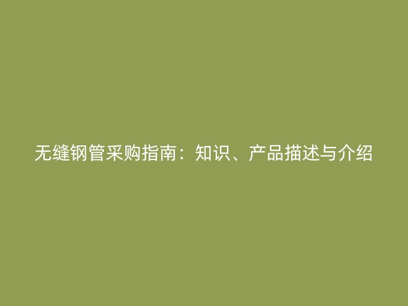 无缝钢管采购指南:知识、产品描述与介绍