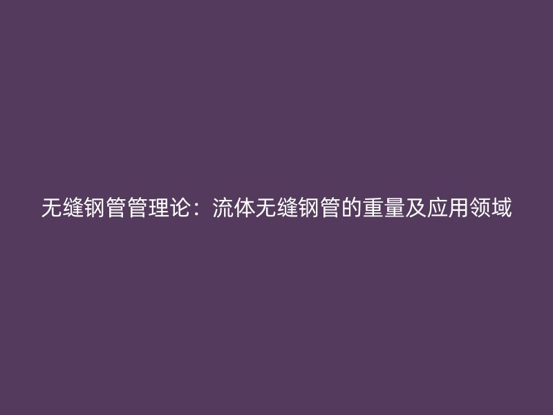 无缝钢管管理论:流体无缝钢管的重量及应用领域