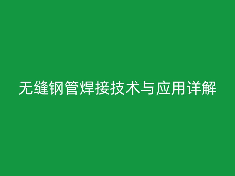 无缝钢管焊接技术与应用详解