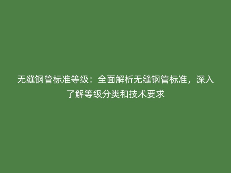 无缝钢管标准等级:全面解析无缝钢管标准,深入了解等级分类和技术要求