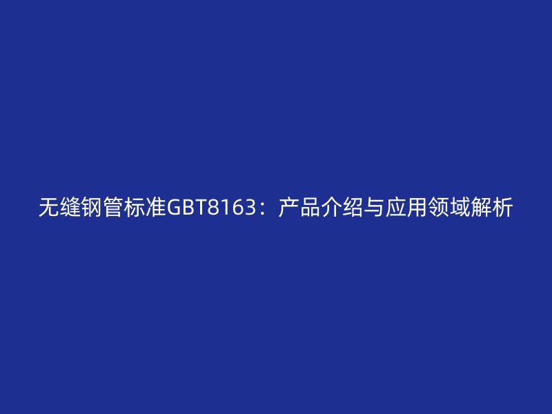 无缝钢管标准GBT8163:产品介绍与应用领域解析