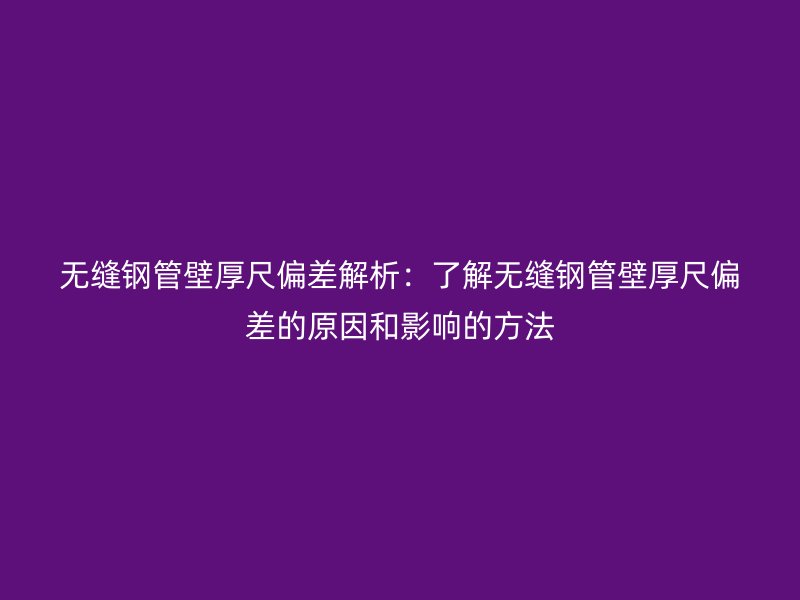无缝钢管壁厚尺偏差解析:了解无缝钢管壁厚尺偏差的原因和影响的方法