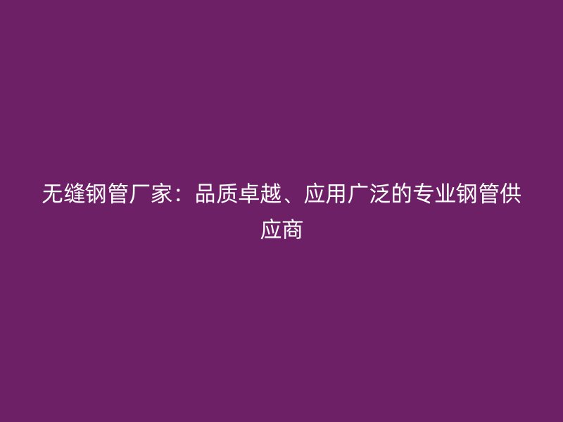 无缝钢管厂家:品质卓越、应用广泛的专业钢管供应商