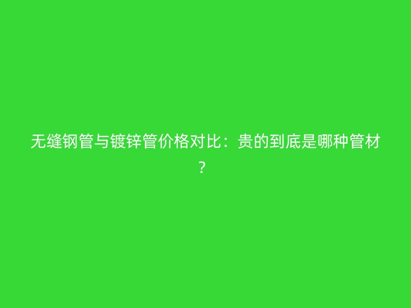 无缝钢管与镀锌管价格对比:贵的到底是哪种管材?