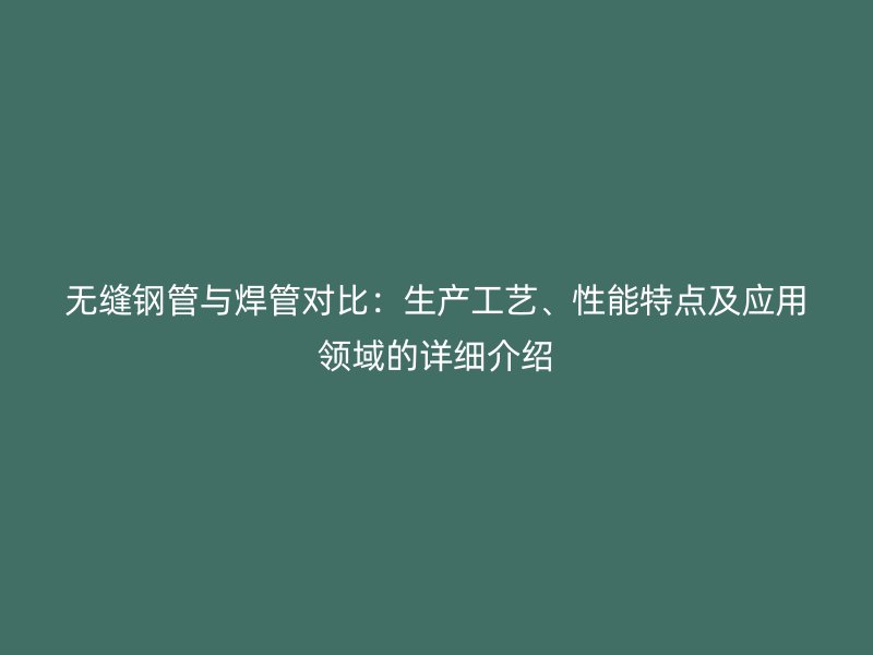 无缝钢管与焊管对比:生产工艺、性能特点及应用领域的详细介绍