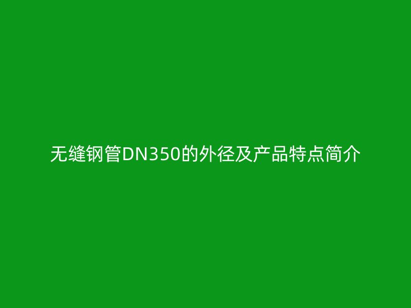 无缝钢管DN350的外径及产品特点简介