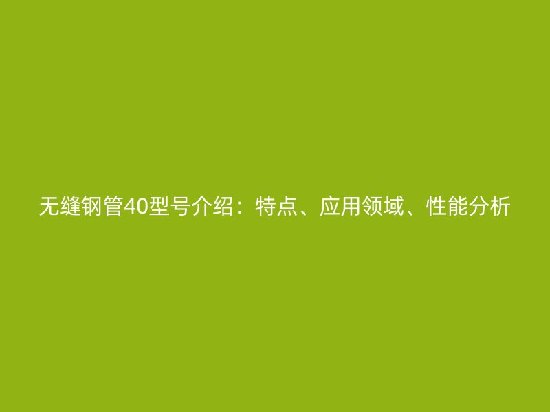 无缝钢管40型号介绍:特点、应用领域、性能分析