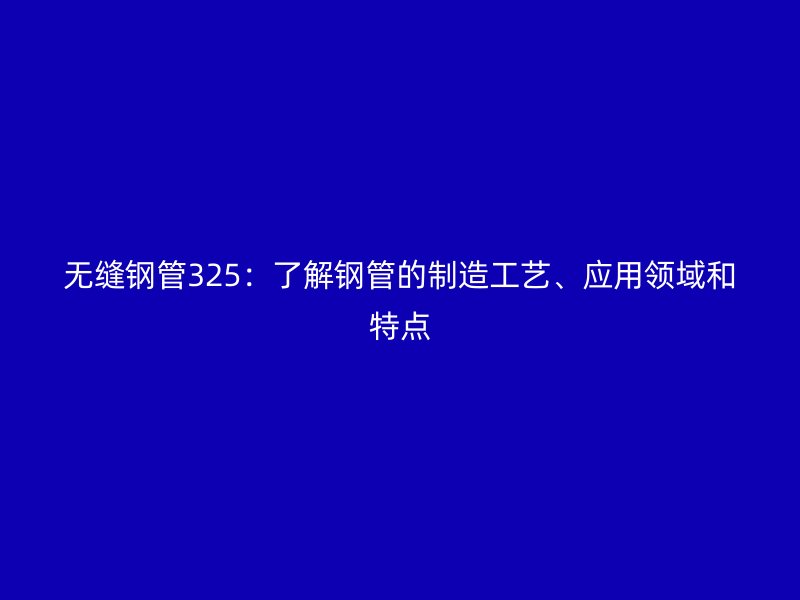无缝钢管325:了解钢管的制造工艺、应用领域和特点