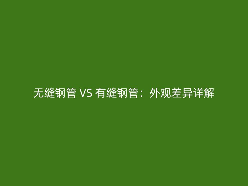 无缝钢管 VS 有缝钢管:外观差异详解
