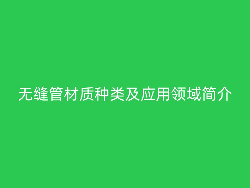 无缝管材质种类及应用领域简介