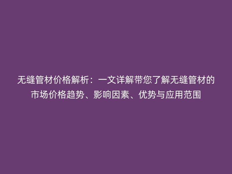无缝管材价格解析:一文详解带您了解无缝管材的市场价格趋势、影响因素、优势与应用范围