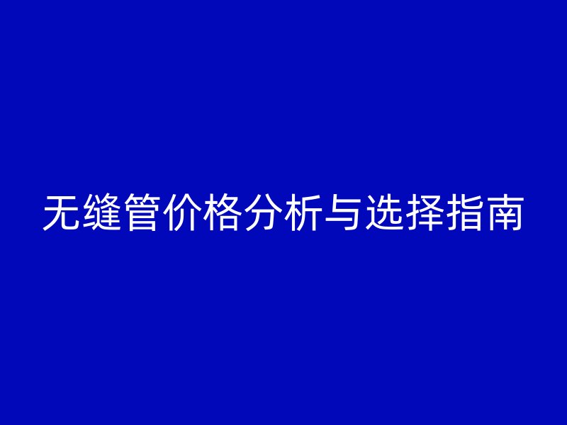 无缝管价格分析与选择指南