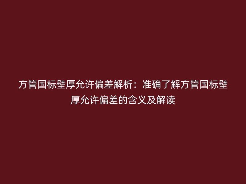 方管国标壁厚允许偏差解析:准确了解方管国标壁厚允许偏差的含义及解读