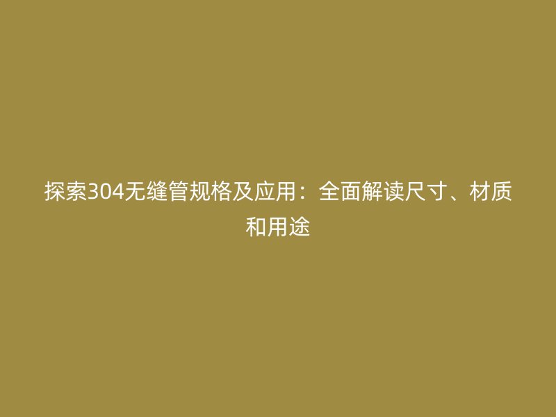 探索304无缝管规格及应用:全面解读尺寸、材质和用途
