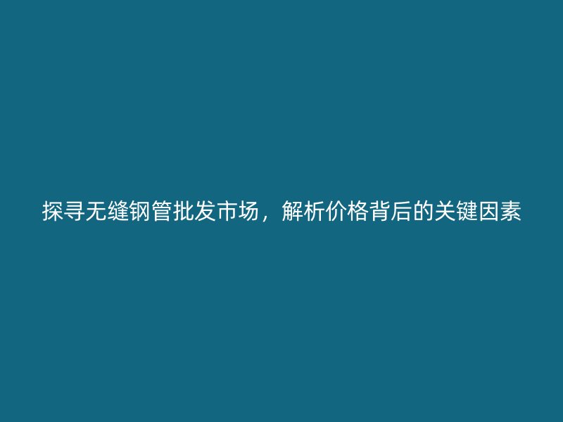 探寻无缝钢管批发市场,解析价格背后的关键因素